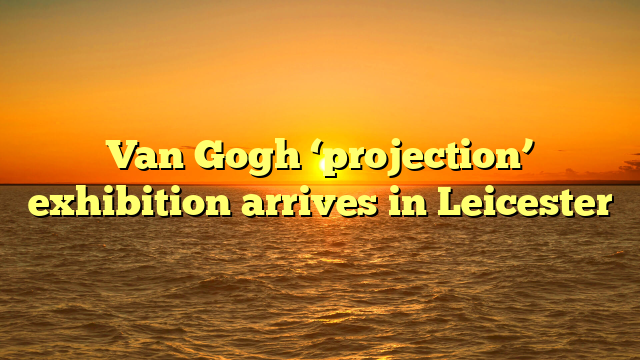 Van Gogh ‘projection’ exhibition arrives in Leicester 
